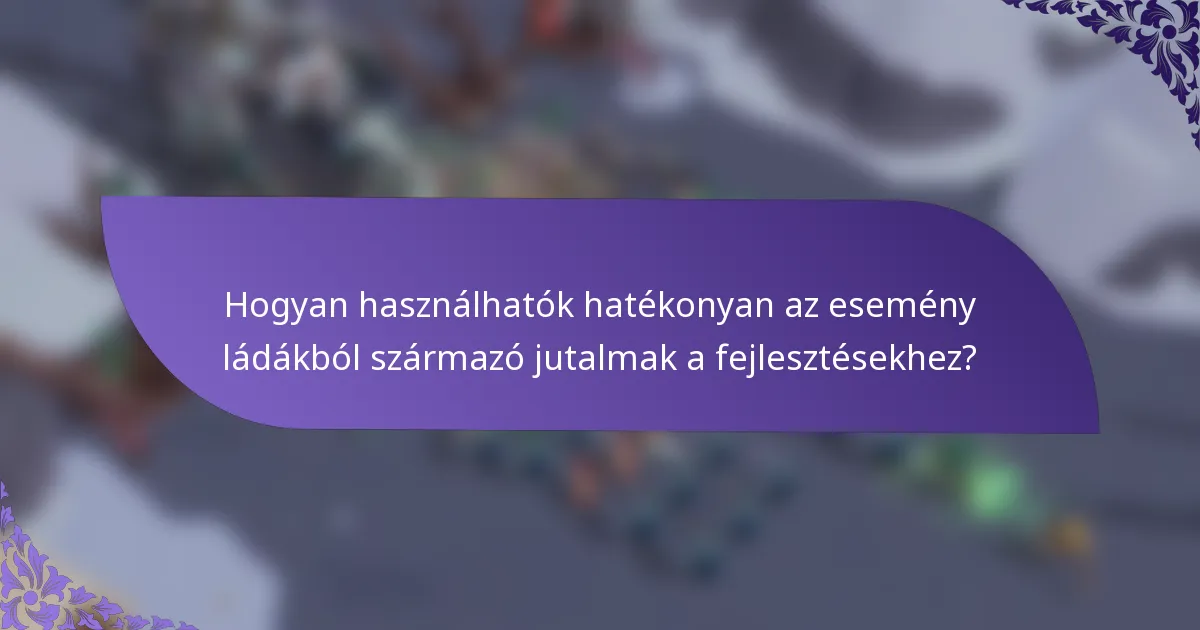 Hogyan használhatók hatékonyan az esemény ládákból származó jutalmak a fejlesztésekhez?