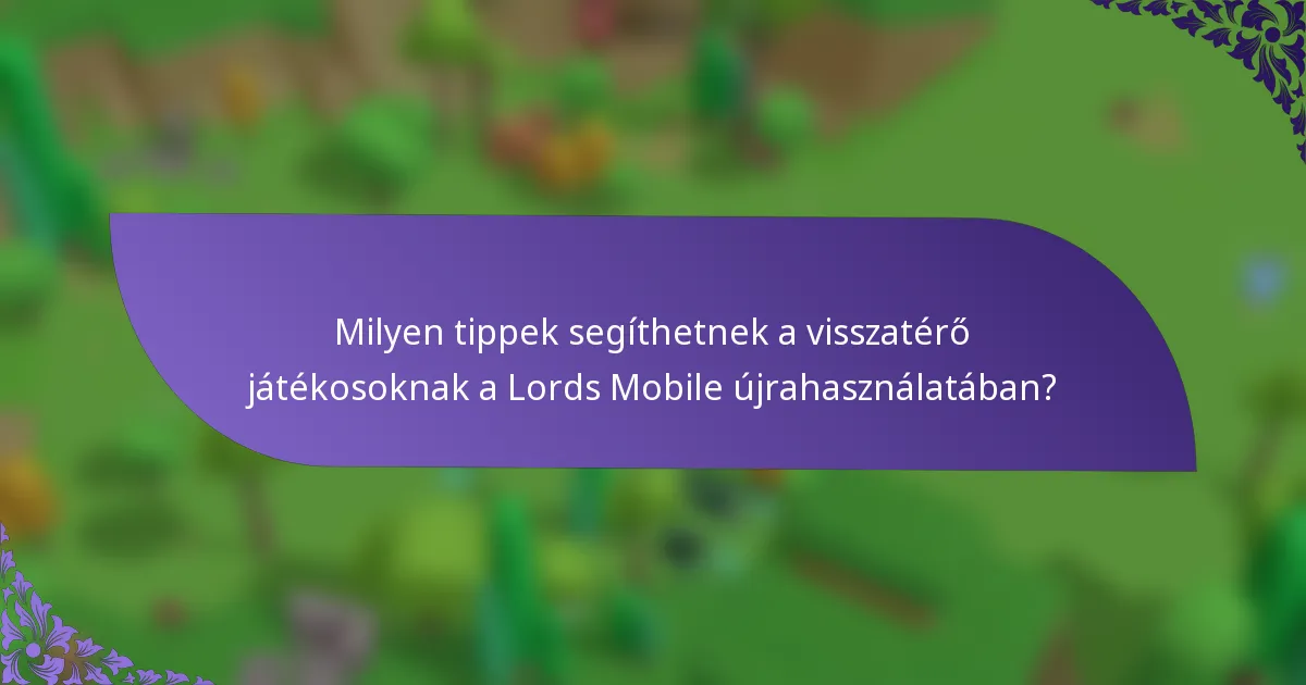 Milyen tippek segíthetnek a visszatérő játékosoknak a Lords Mobile újrahasználatában?