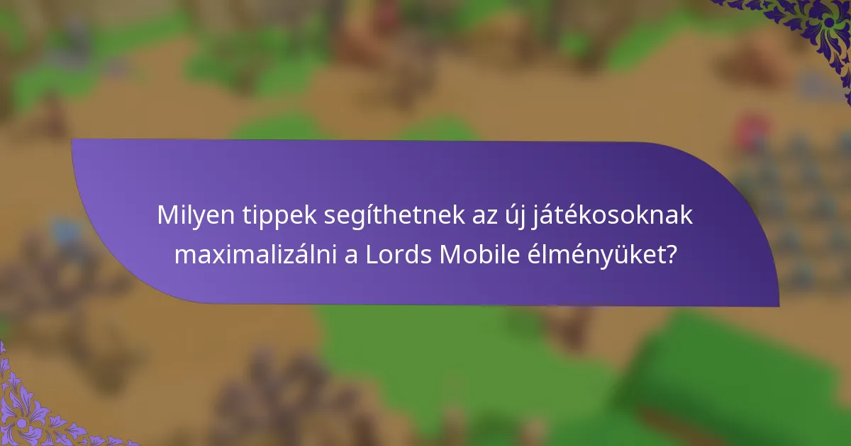 Milyen tippek segíthetnek az új játékosoknak maximalizálni a Lords Mobile élményüket?